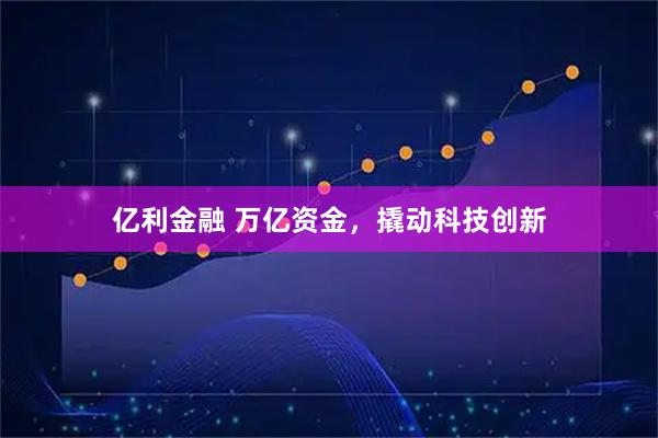 亿利金融 万亿资金，撬动科技创新