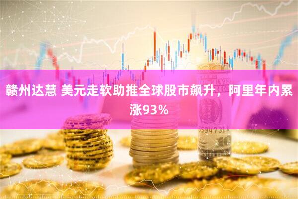 赣州达慧 美元走软助推全球股市飙升，阿里年内累涨93%