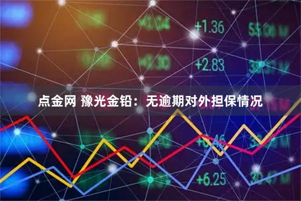 点金网 豫光金铅：无逾期对外担保情况