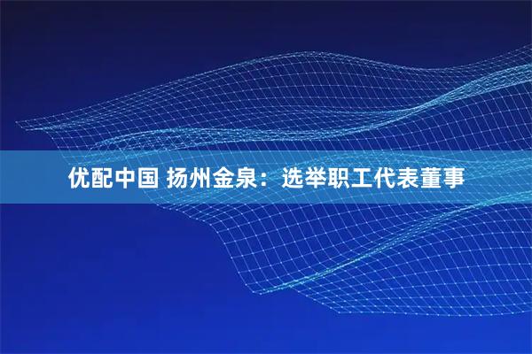 优配中国 扬州金泉：选举职工代表董事