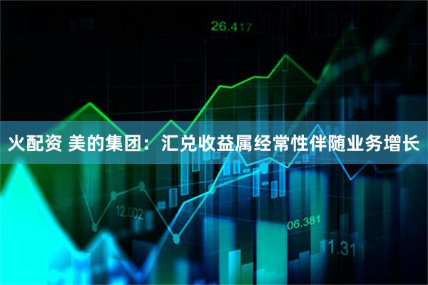 火配资 美的集团：汇兑收益属经常性伴随业务增长