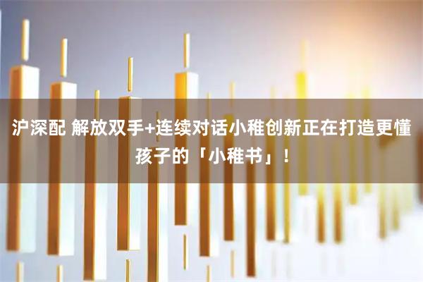 沪深配 解放双手+连续对话小稚创新正在打造更懂孩子的「小稚书」！