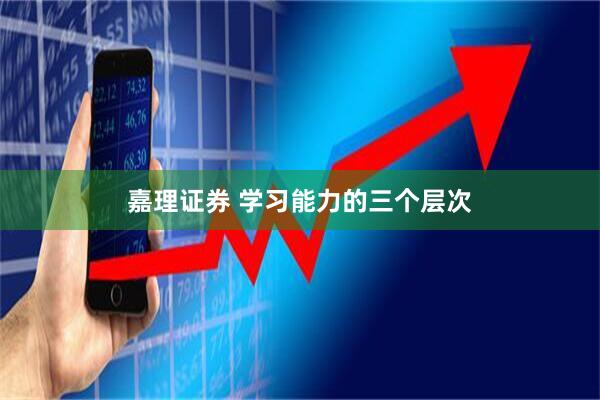 嘉理证券 学习能力的三个层次