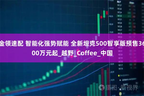 金领速配 智能化强势赋能 全新坦克500智享版预售3600万元起_越野_Coffee_中国