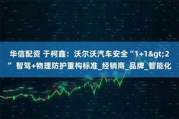 华信配资 于柯鑫：沃尔沃汽车安全“1+1>2” 智驾+物理防护重构标准_经销商_品牌_智能化
