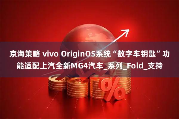京海策略 vivo OriginOS系统“数字车钥匙”功能适配上汽全新MG4汽车_系列_Fold_支持