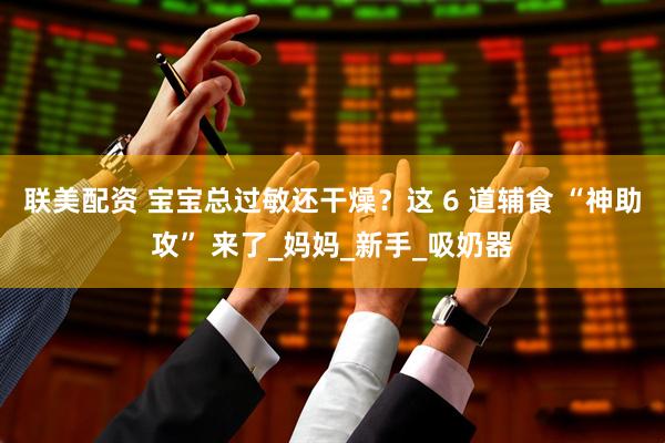联美配资 宝宝总过敏还干燥？这 6 道辅食 “神助攻” 来了_妈妈_新手_吸奶器