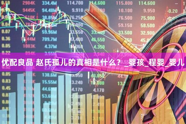 优配良品 赵氏孤儿的真相是什么？_婴孩_程婴_婴儿
