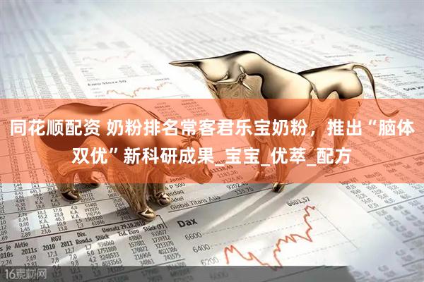 同花顺配资 奶粉排名常客君乐宝奶粉，推出“脑体双优”新科研成果_宝宝_优萃_配方