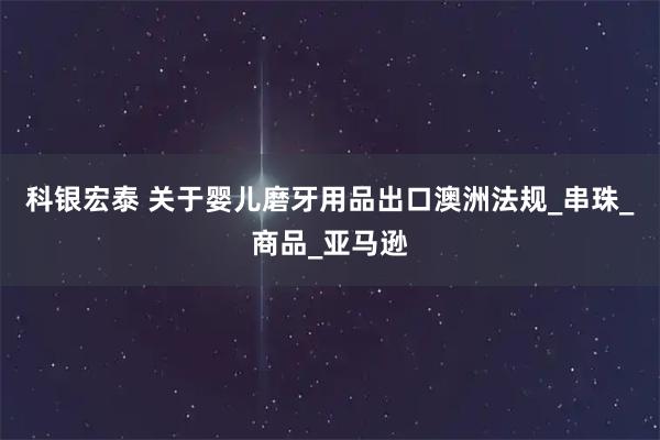 科银宏泰 关于婴儿磨牙用品出口澳洲法规_串珠_商品_亚马逊