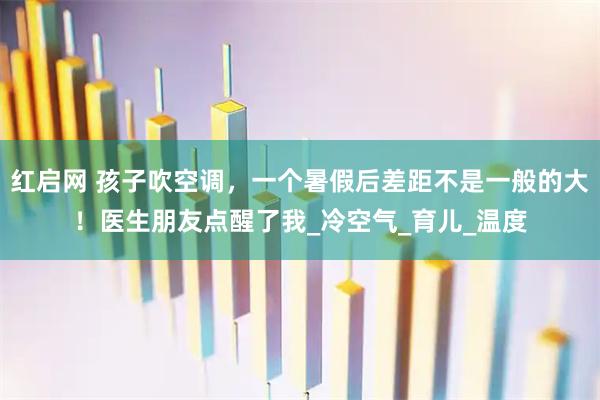 红启网 孩子吹空调，一个暑假后差距不是一般的大！医生朋友点醒了我_冷空气_育儿_温度