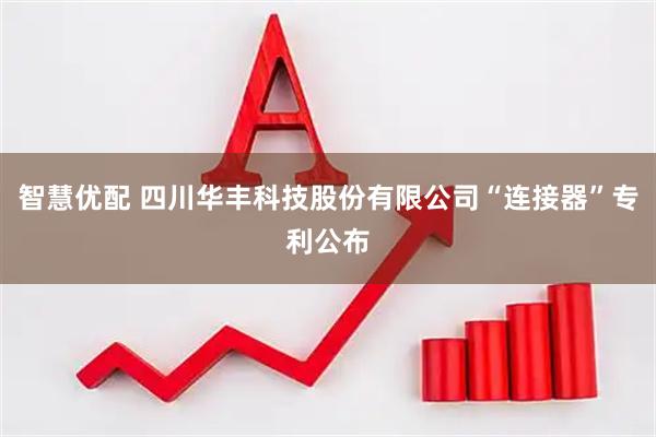 智慧优配 四川华丰科技股份有限公司“连接器”专利公布