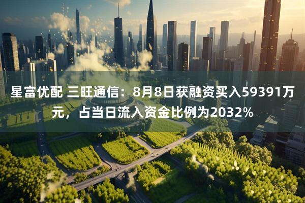 星富优配 三旺通信：8月8日获融资买入59391万元，占当日流入资金比例为2032%