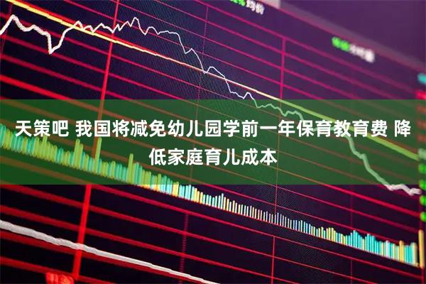 天策吧 我国将减免幼儿园学前一年保育教育费 降低家庭育儿成本