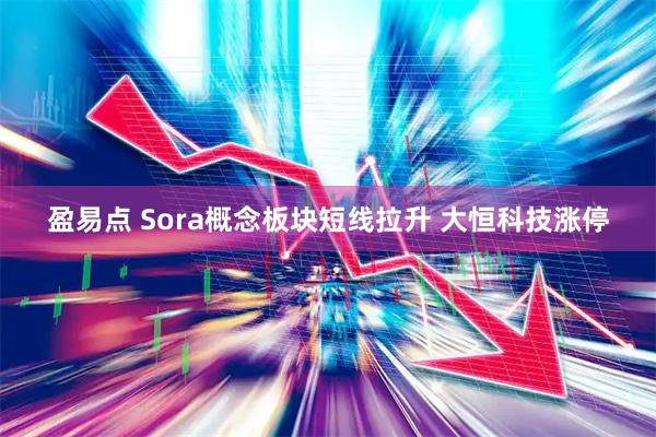 盈易点 Sora概念板块短线拉升 大恒科技涨停