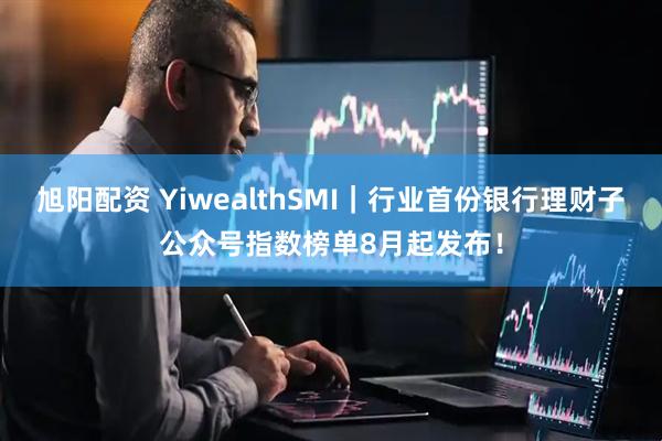 旭阳配资 YiwealthSMI｜行业首份银行理财子公众号指数榜单8月起发布！