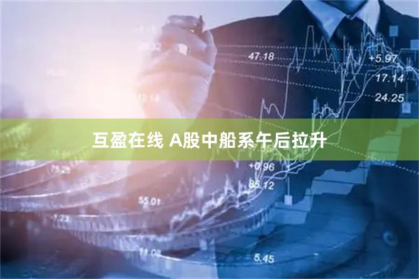 互盈在线 A股中船系午后拉升