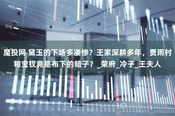 魔投网 黛玉的下场多凄惨？王家深耕多年，贾雨村和宝钗竟是布下的暗子？_荣府_冷子_王夫人