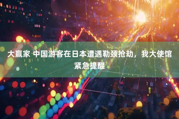 大赢家 中国游客在日本遭遇勒颈抢劫，我大使馆紧急提醒