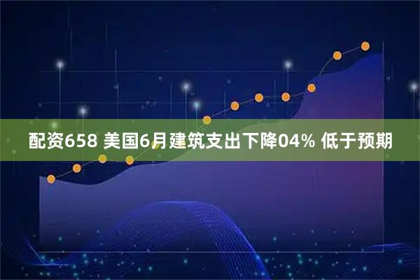 配资658 美国6月建筑支出下降04% 低于预期