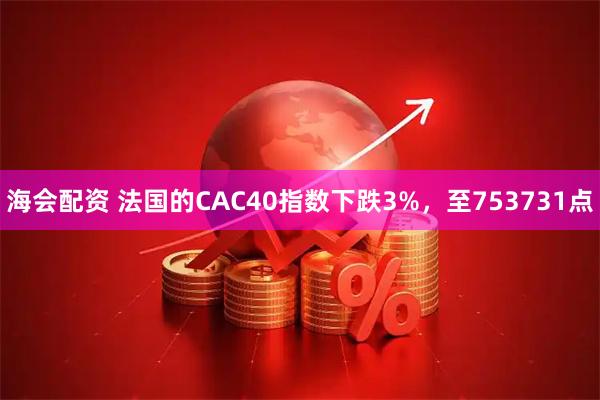 海会配资 法国的CAC40指数下跌3%，至753731点
