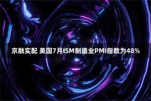 京融实配 美国7月ISM制造业PMI指数为48%