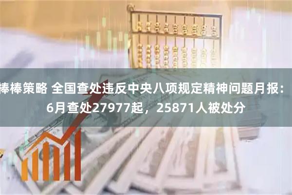 棒棒策略 全国查处违反中央八项规定精神问题月报： 6月查处27977起，25871人被处分