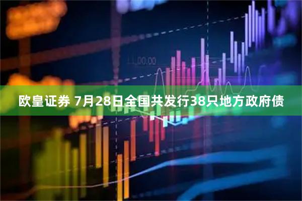 欧皇证券 7月28日全国共发行38只地方政府债