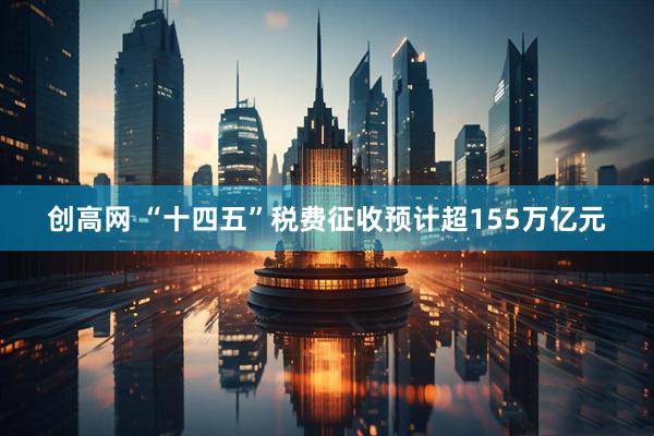 创高网 “十四五”税费征收预计超155万亿元