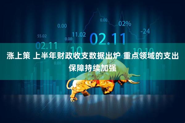 涨上策 上半年财政收支数据出炉 重点领域的支出保障持续加强