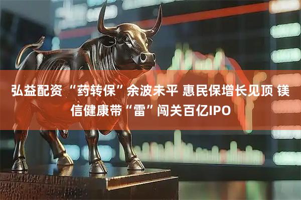 弘益配资 “药转保”余波未平 惠民保增长见顶 镁信健康带“雷”闯关百亿IPO