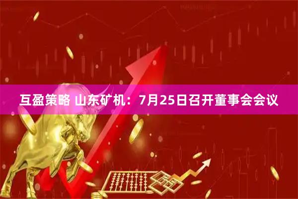 互盈策略 山东矿机：7月25日召开董事会会议