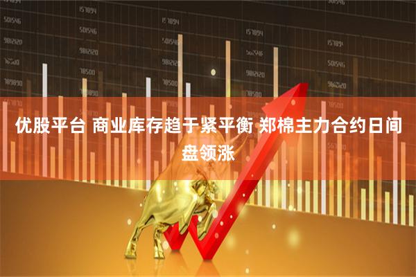 优股平台 商业库存趋于紧平衡 郑棉主力合约日间盘领涨