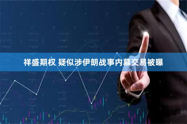 祥盛期权 疑似涉伊朗战事内幕交易被曝