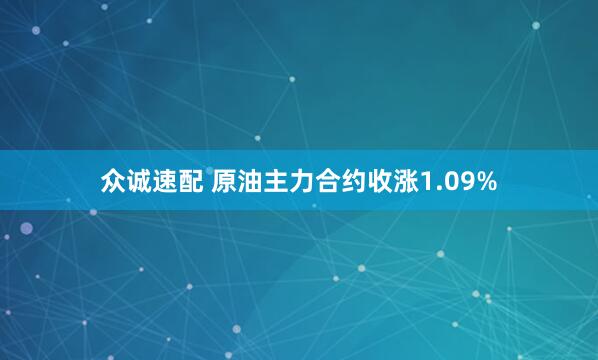 众诚速配 原油主力合约收涨1.09%