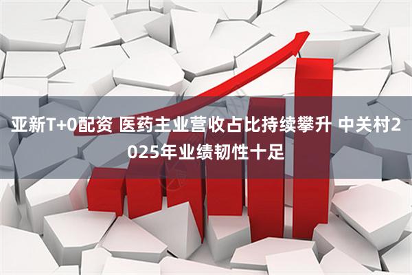 亚新T+0配资 医药主业营收占比持续攀升 中关村2025年业绩韧性十足