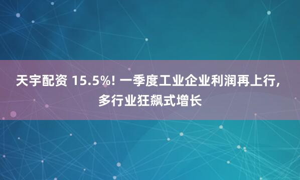 天宇配资 15.5%! 一季度工业企业利润再上行, 多行业狂飙式增长