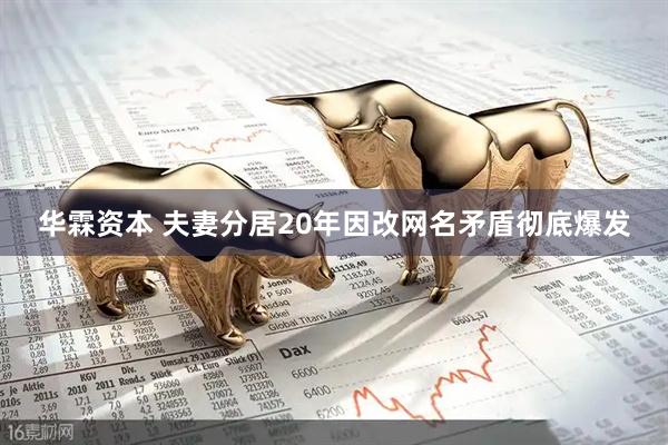 华霖资本 夫妻分居20年因改网名矛盾彻底爆发
