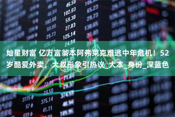 灿星财富 亿万富翁本阿弗莱克难逃中年危机！52岁酷爱外卖，大叔形象引热议_大本_身份_深蓝色